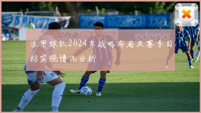 法甲球队2024年战略布局及赛季目标实现情况分析