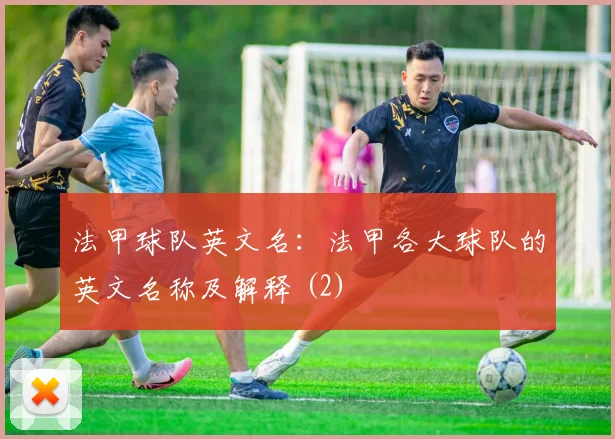 法甲球队英文名：法甲各大球队的英文名称及解释 (2)