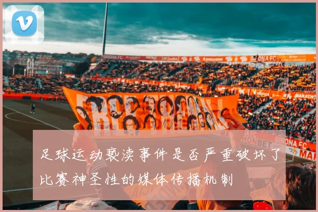 足球运动亵渎事件是否严重破坏了比赛神圣性的媒体传播机制