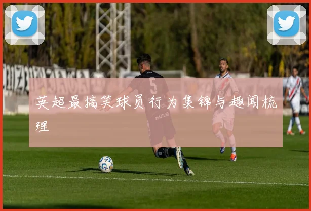 英超最搞笑球员行为集锦与趣闻梳理