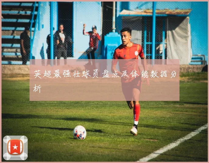 英超最强壮球员盘点及体能数据分析