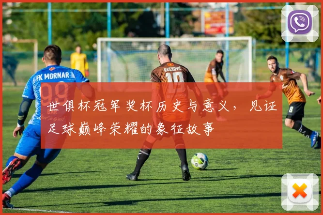 世俱杯冠军奖杯历史与意义，见证足球巅峰荣耀的象征故事