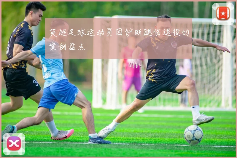 英超足球运动员因铲断腿伤退役的案例盘点