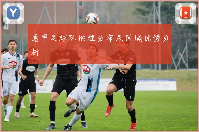 意甲足球队地理分布及区域优势分析
