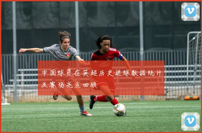 中国球员在英超历史进球数据统计及赛场亮点回顾
