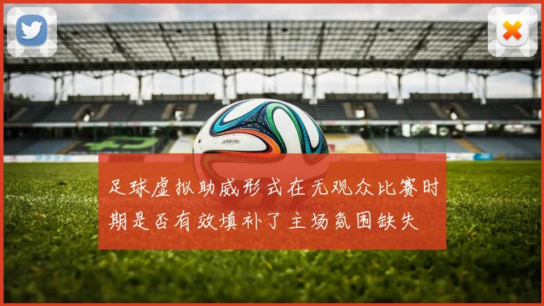 足球虚拟助威形式在无观众比赛时期是否有效填补了主场氛围缺失
