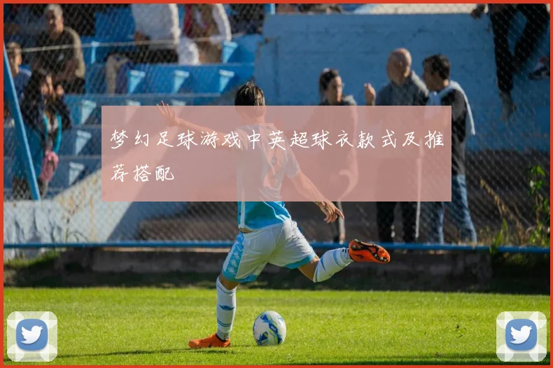 梦幻足球游戏中英超球衣款式及推荐搭配