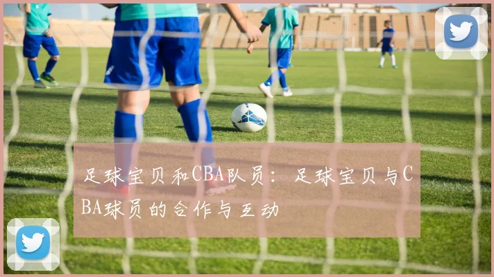 足球宝贝和CBA队员：足球宝贝与CBA球员的合作与互动